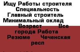 Ищу Работы строителя › Специальность ­ Главный строитель  › Минимальный оклад ­ 5 000 › Возраст ­ 30 - Все города Работа » Резюме   . Чеченская респ.